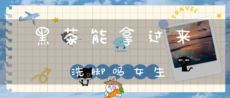 黑茶能拿过来洗脚吗女生