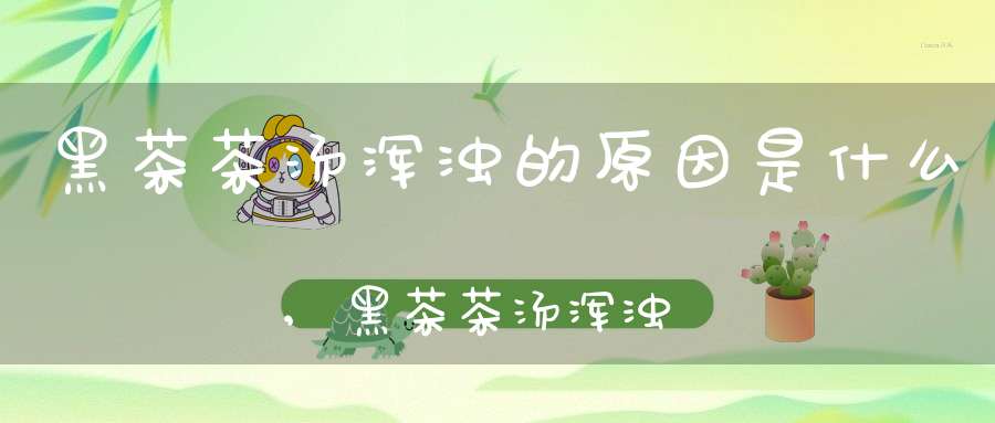 黑茶茶汤浑浊的原因是什么,黑茶茶汤浑浊的原因有哪些
