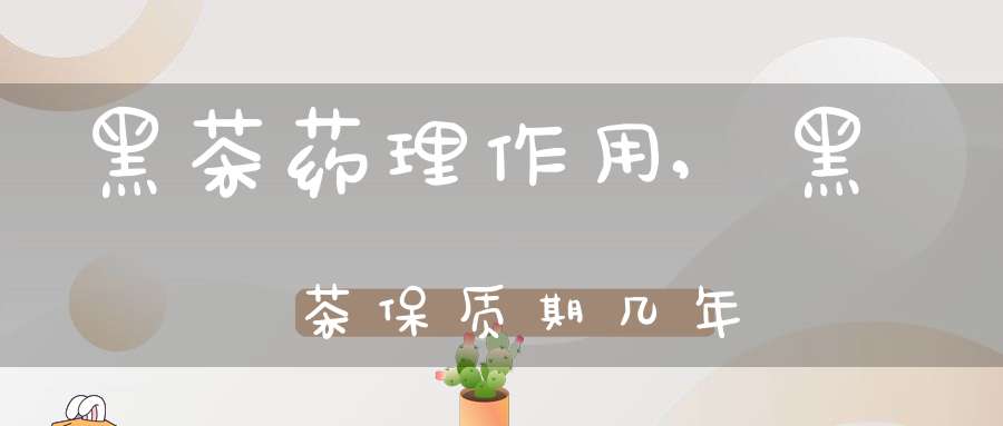 黑茶药理作用,黑茶保质期几年