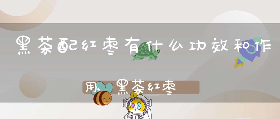黑茶配红枣有什么功效和作用,黑茶红枣