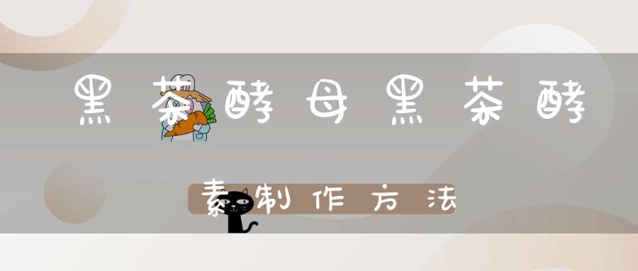 黑茶酵母黑茶酵素制作方法