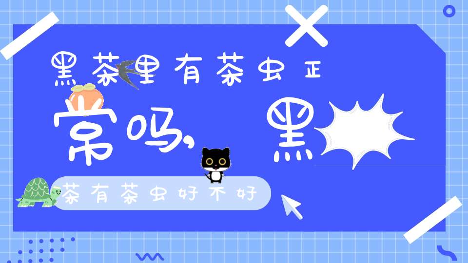 黑茶里有茶虫正常吗,黑茶有茶虫好不好