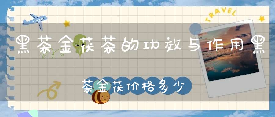 黑茶金茯茶的功效与作用黑茶金茯价格多少