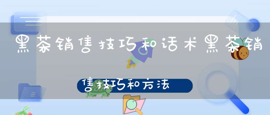 黑茶销售技巧和话术黑茶销售技巧和方法