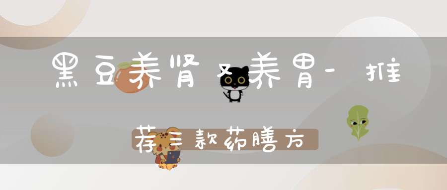 黑豆养肾又养胃-推荐三款药膳方