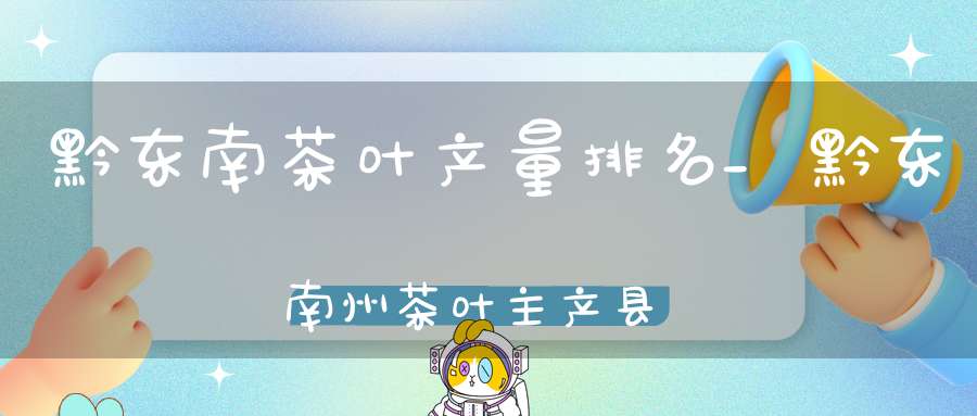 黔东南茶叶产量排名_黔东南州茶叶主产县