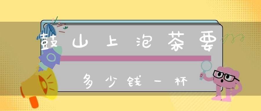 鼓山上泡茶要多少钱一杯