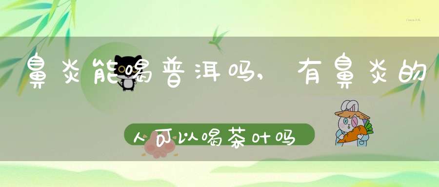 鼻炎能喝普洱吗,有鼻炎的人可以喝茶叶吗