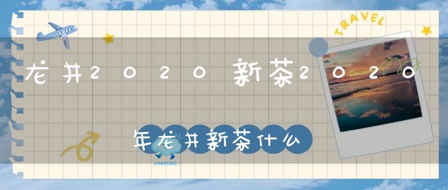 龙井2020新茶2020年龙井新茶什么时间上市