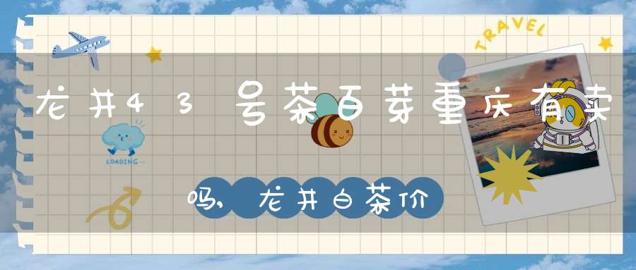 龙井43号茶百芽重庆有卖吗,龙井白茶价格