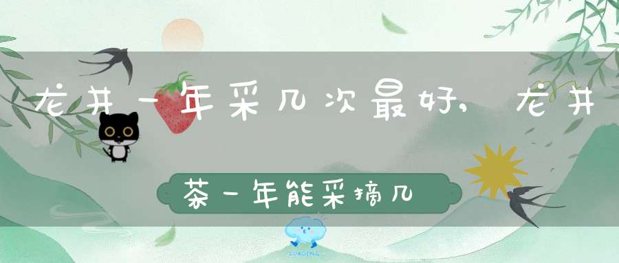 龙井一年采几次最好,龙井茶一年能采摘几季