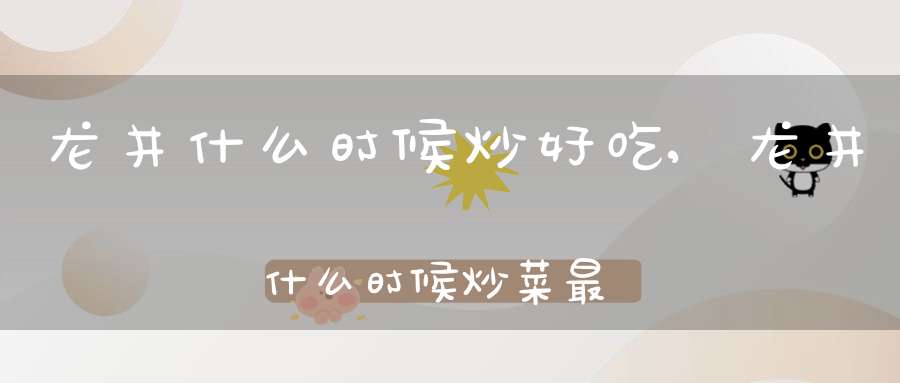龙井什么时候炒好吃,龙井什么时候炒菜最好
