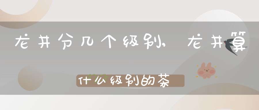 龙井分几个级别,龙井算什么级别的茶