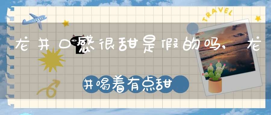 龙井口感很甜是假的吗,龙井喝着有点甜
