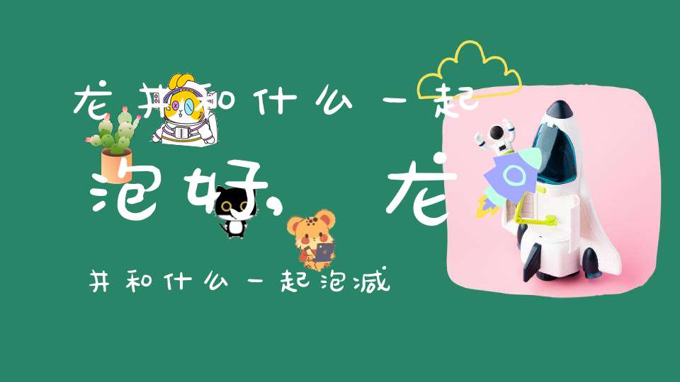 龙井和什么一起泡好,龙井和什么一起泡减肥