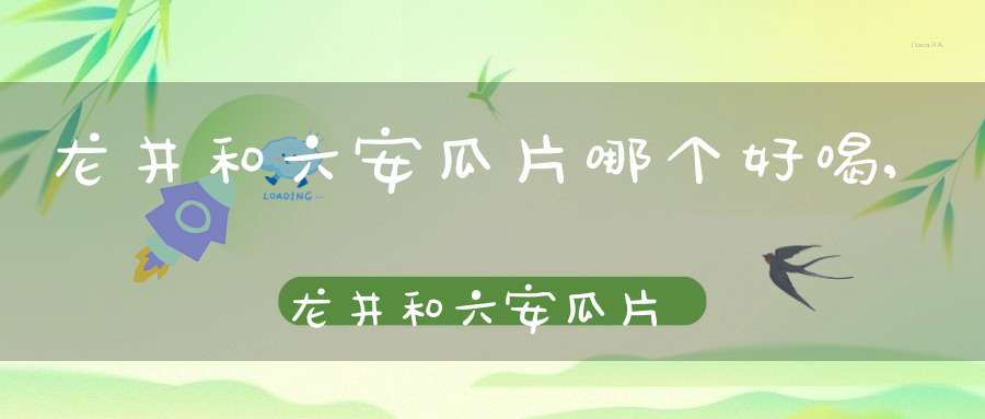龙井和六安瓜片哪个好喝,龙井和六安瓜片的区别