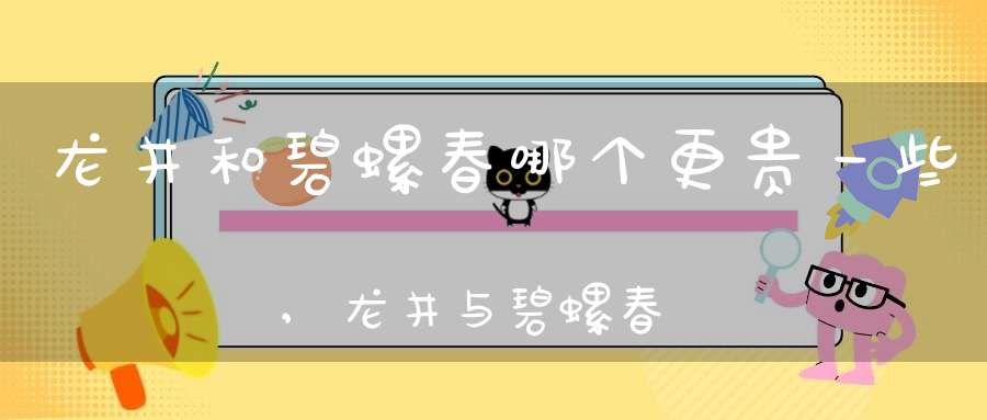 龙井和碧螺春哪个更贵一些,龙井与碧螺春哪个贵
