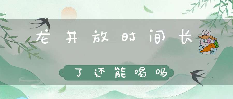 龙井放时间长了还能喝吗