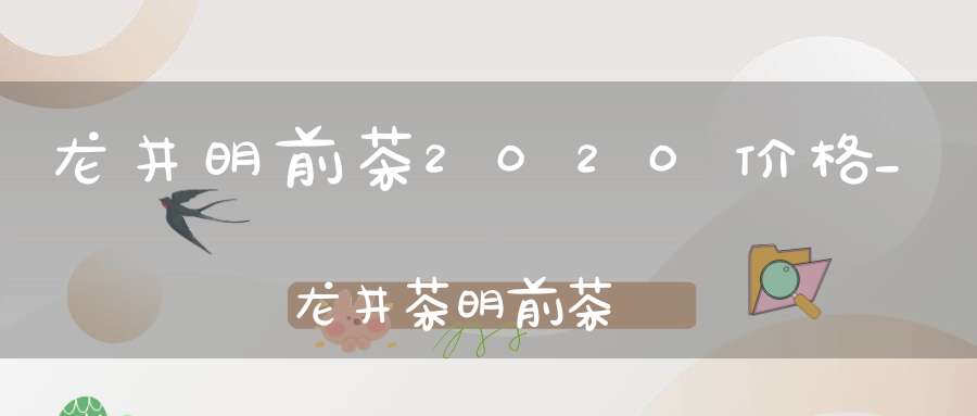 龙井明前茶2020价格_龙井茶明前茶