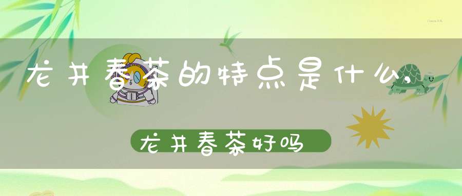 龙井春茶的特点是什么,龙井春茶好吗