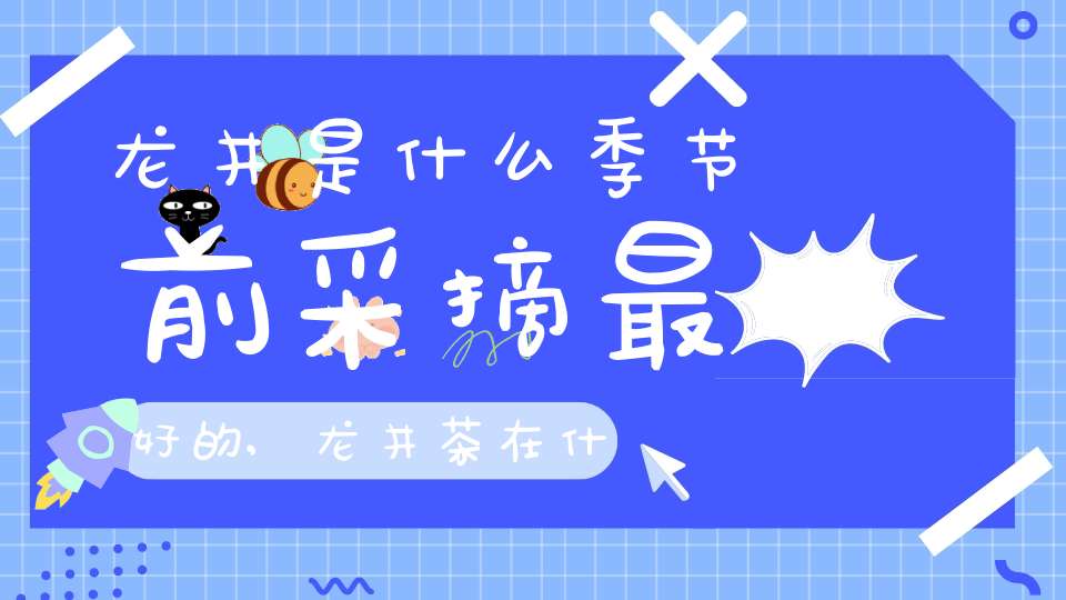 龙井是什么季节前采摘最好的,龙井茶在什么时候采摘