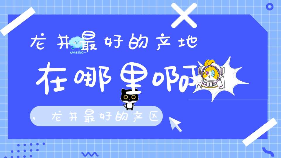 龙井最好的产地在哪里啊,龙井最好的产区