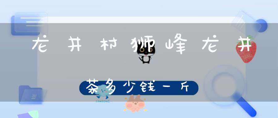 龙井村狮峰龙井茶多少钱一斤