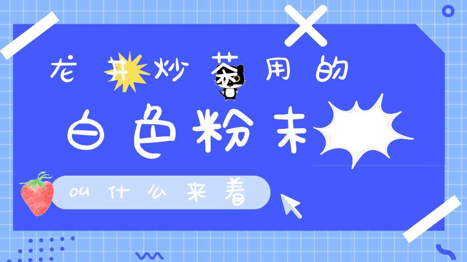 龙井炒茶用的白色粉末叫什么来着