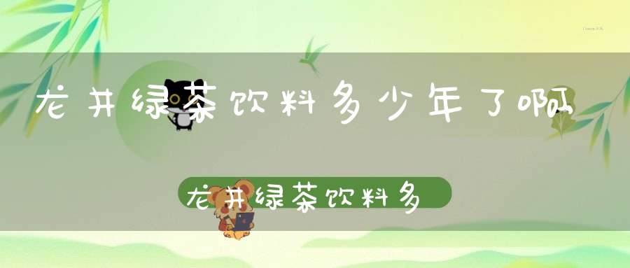 龙井绿茶饮料多少年了啊,龙井绿茶饮料多少年了能喝