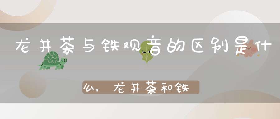 龙井茶与铁观音的区别是什么,龙井茶和铁观音是一种茶树吗?