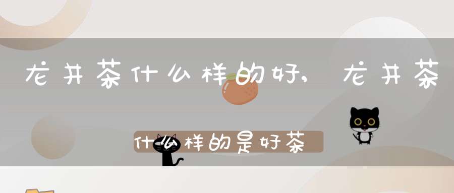 龙井茶什么样的好,龙井茶什么样的是好茶