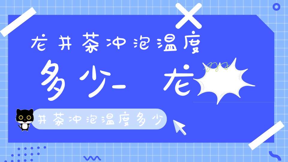 龙井茶冲泡温度多少_龙井茶冲泡温度多少合适