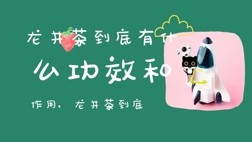 龙井茶到底有什么功效和作用,龙井茶到底有什么功效呢