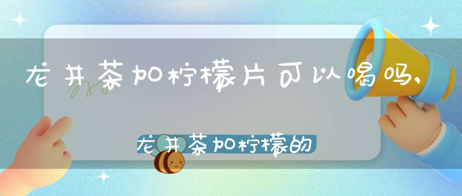 龙井茶加柠檬片可以喝吗,龙井茶加柠檬的功效与作用