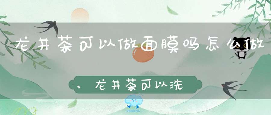 龙井茶可以做面膜吗怎么做,龙井茶可以洗脸吗