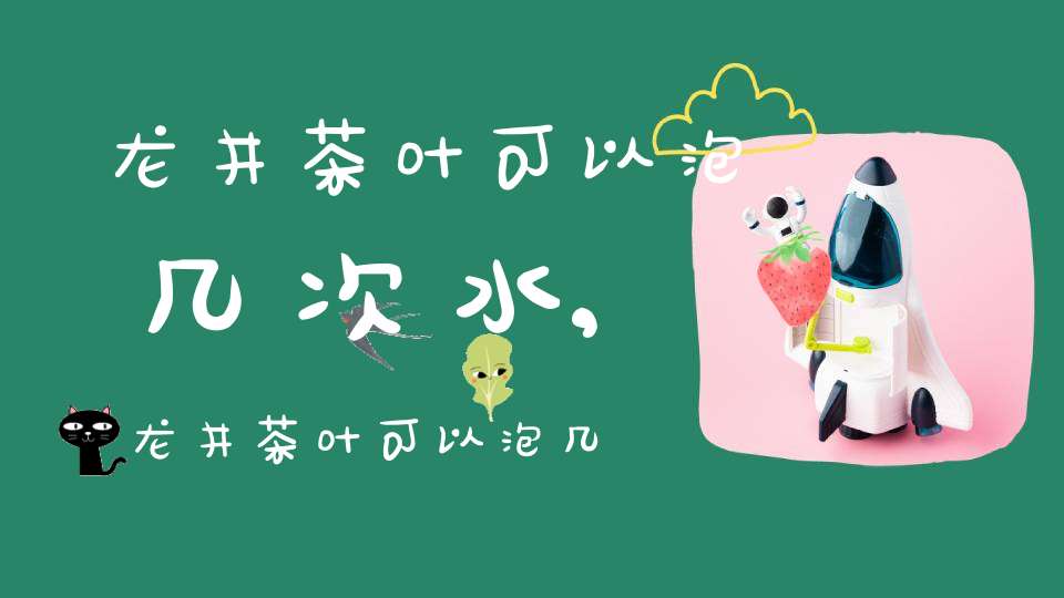 龙井茶叶可以泡几次水,龙井茶叶可以泡几次水喝