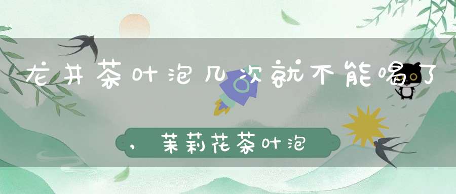 龙井茶叶泡几次就不能喝了,茉莉花茶叶泡几次就不能喝了