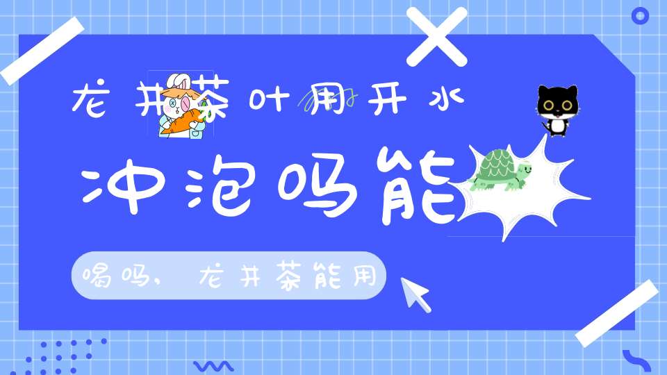 龙井茶叶用开水冲泡吗能喝吗,龙井茶能用开水泡吗