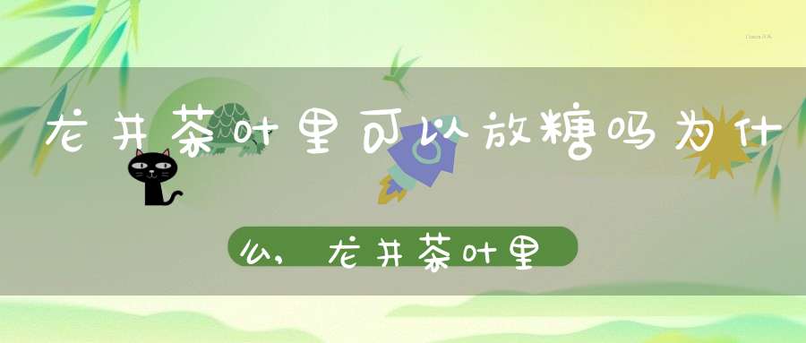 龙井茶叶里可以放糖吗为什么,龙井茶叶里可以放糖吗有毒吗