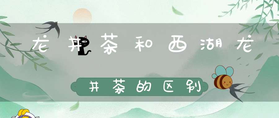 龙井茶和西湖龙井茶的区别