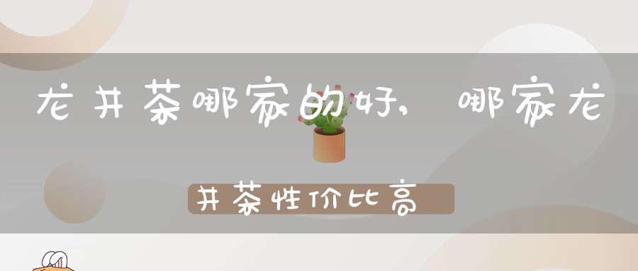 龙井茶哪家的好,哪家龙井茶性价比高