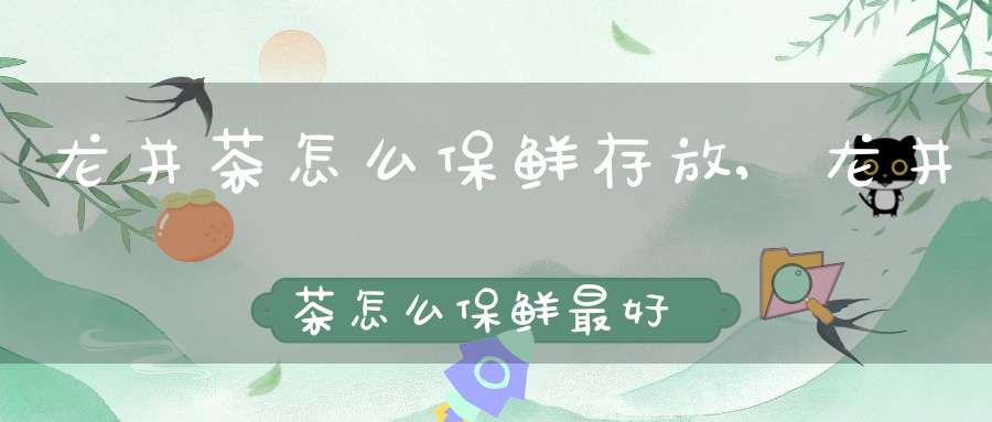 龙井茶怎么保鲜存放,龙井茶怎么保鲜最好