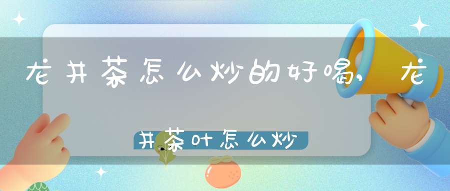龙井茶怎么炒的好喝,龙井茶叶怎么炒