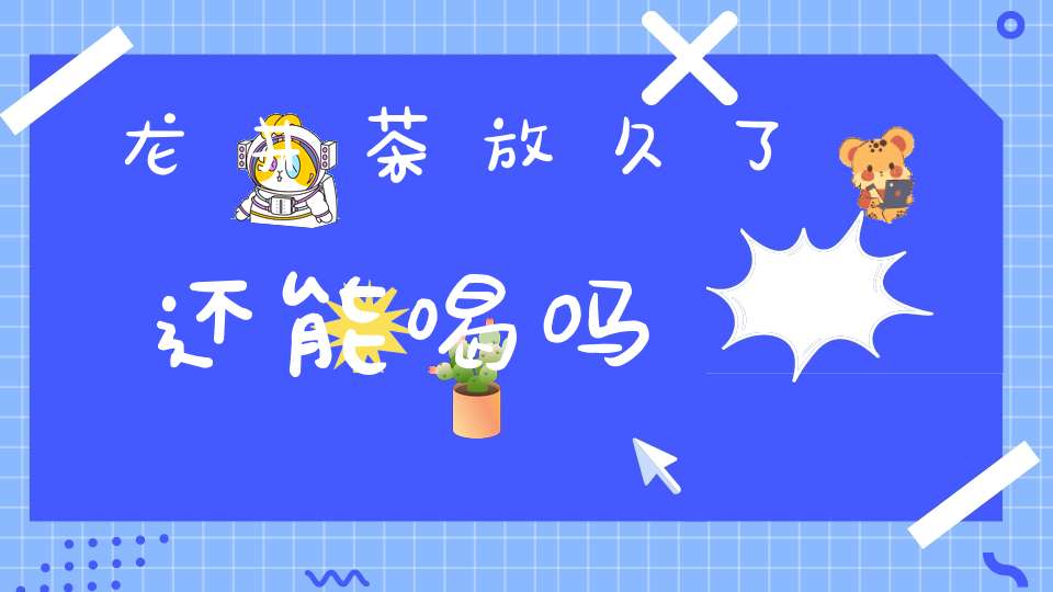 龙井茶放久了还能喝吗