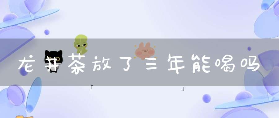 龙井茶放了三年能喝吗