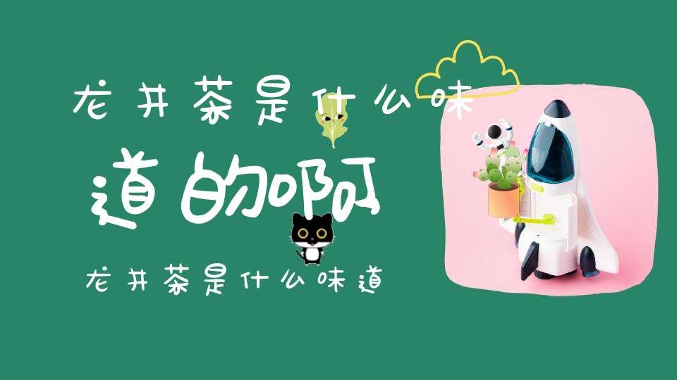 龙井茶是什么味道的啊,龙井茶是什么味道的茶叶