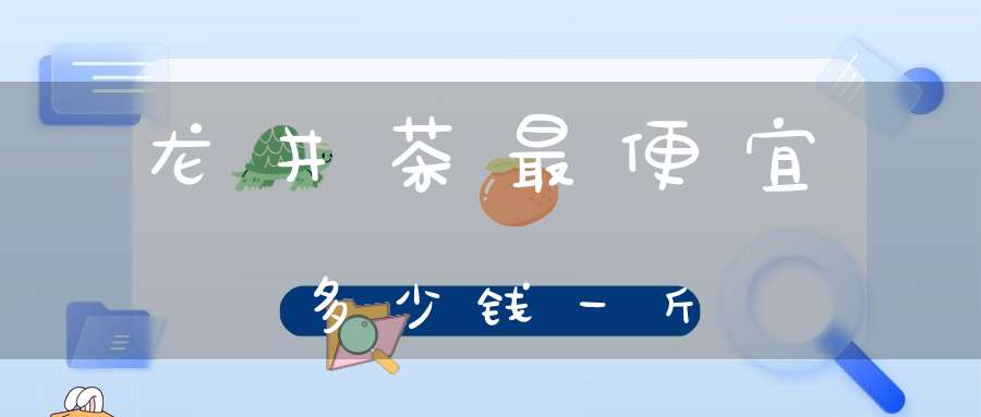 龙井茶最便宜多少钱一斤