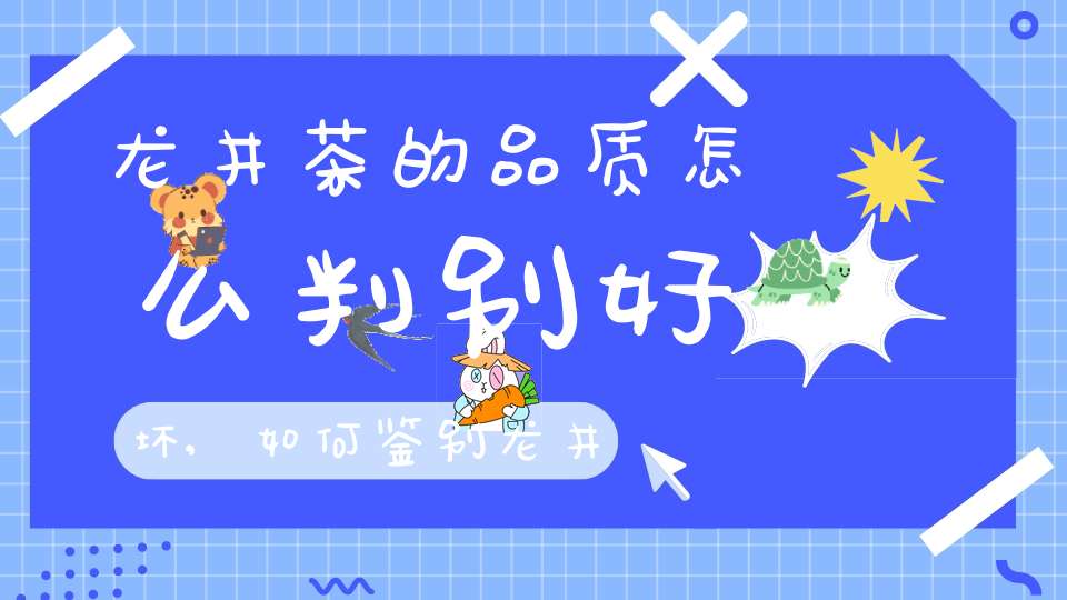 龙井茶的品质怎么判别好坏,如何鉴别龙井茶的好与坏