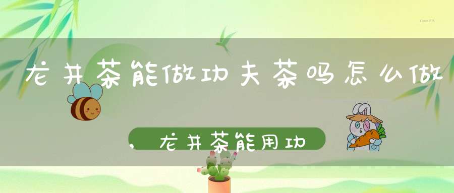 龙井茶能做功夫茶吗怎么做,龙井茶能用功夫茶具泡吗