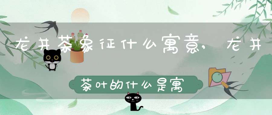 龙井茶象征什么寓意,龙井茶叶的什么是寓意向嘉宾三致意
